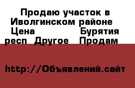 Продаю участок в Иволгинском районе › Цена ­ 350 000 - Бурятия респ. Другое » Продам   